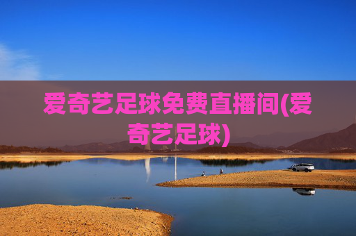 爱奇艺足球免费直播间(爱奇艺足球)