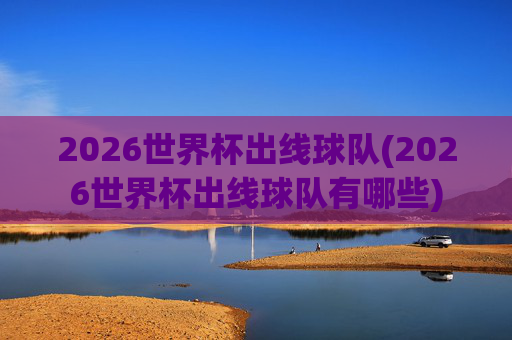 2026世界杯出线球队(2026世界杯出线球队有哪些)