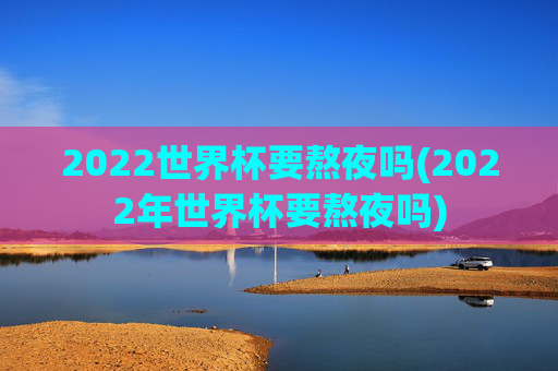 2022世界杯要熬夜吗(2022年世界杯要熬夜吗)