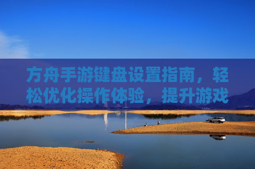 方舟手游键盘设置指南,轻松优化操作体验,提升游戏效率