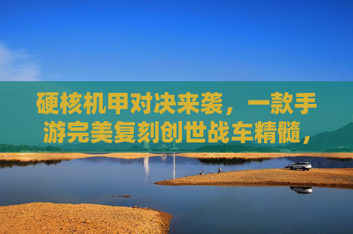 硬核机甲对决来袭,一款手游完美复刻创世战车精髓,重返星际战场