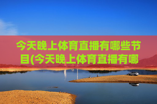 今天晚上体育直播有哪些节目(今天晚上体育直播有哪些节目呢)今晚体育直播有哪些节目？