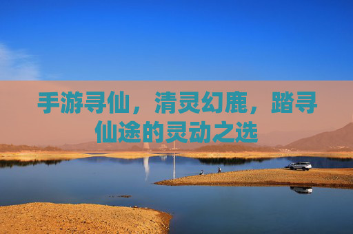 手游寻仙,清灵幻鹿,踏寻仙途的灵动之选