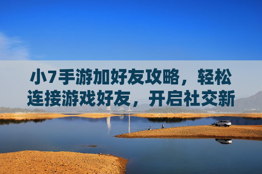 小7手游加好友攻略,轻松连接游戏好友,开启社交新体验