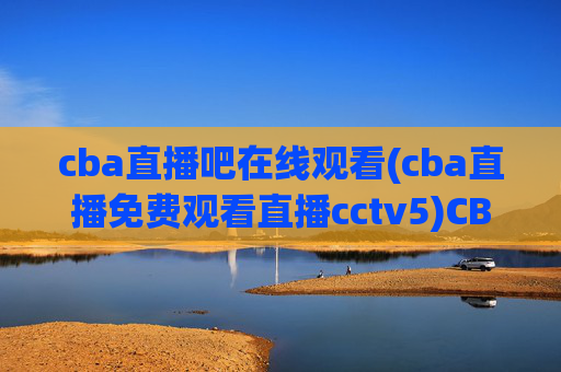 cba直播吧在线观看(cba直播免费观看直播cctv5)CBA直播吧在线观看,免费直播CCTV5直播内容