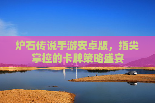 炉石传说手游安卓版，指尖掌控的卡牌策略盛宴