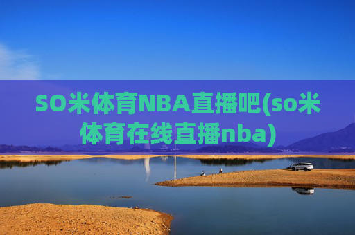 SO米体育NBA直播吧(so米体育在线直播nba)
