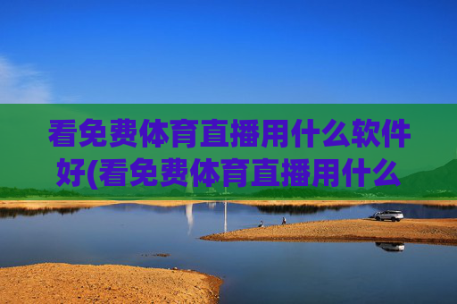 看免费体育直播用什么软件好(看免费体育直播用什么软件好用)