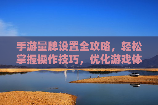 手游量牌设置全攻略，轻松掌握操作技巧，优化游戏体验
