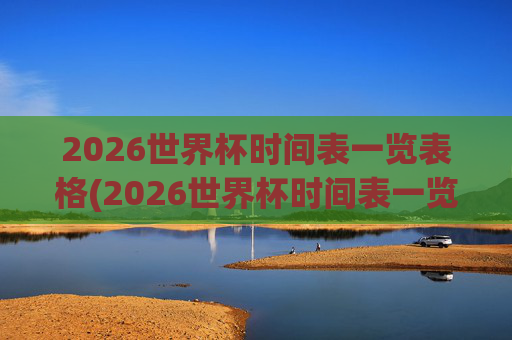 2026世界杯时间表一览表格(2026世界杯时间表一览表格下载)