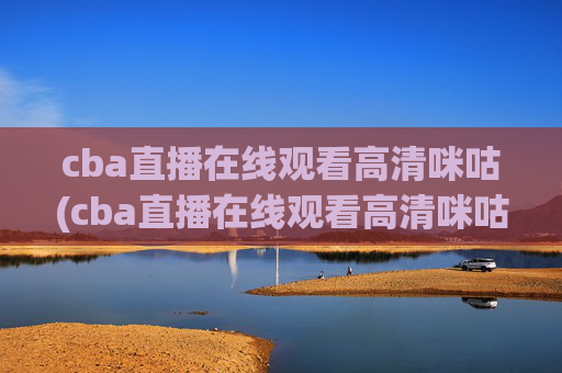 cba直播在线观看高清咪咕(cba直播在线观看高清咪咕体育)