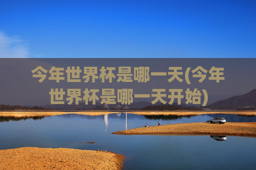 今年世界杯是哪一天(今年世界杯是哪一天开始)