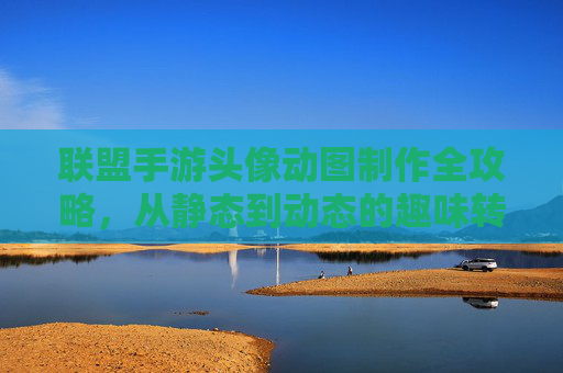 联盟手游头像动图制作全攻略，从静态到动态的趣味转换技巧