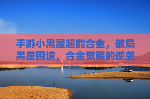 手游小黑屋超能合金,破局黑屋困境,合金觉醒的逆袭之旅
