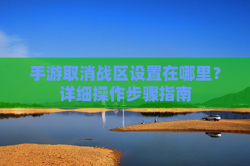 手游取消战区设置在哪里？详细操作步骤指南