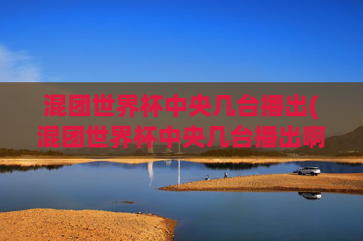 混团世界杯中央几台播出(混团世界杯中央几台播出啊)