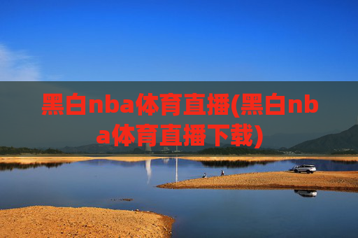 黑白nba体育直播(黑白nba体育直播下载)