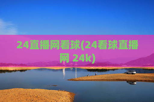 24直播网看球(24看球直播网 24k)