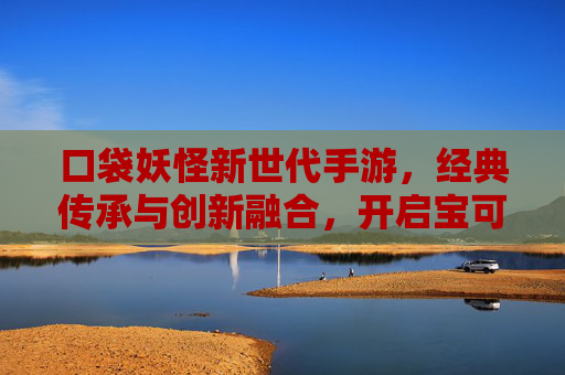 口袋妖怪新世代手游，经典传承与创新融合，开启宝可梦冒险新篇章