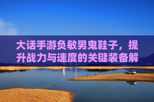 大话手游负敏男鬼鞋子,提升战力与速度的关键装备解析