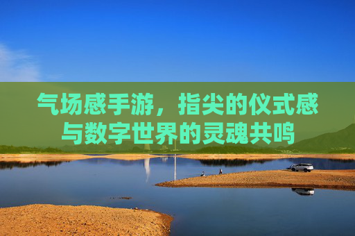 气场感手游，指尖的仪式感与数字世界的灵魂共鸣