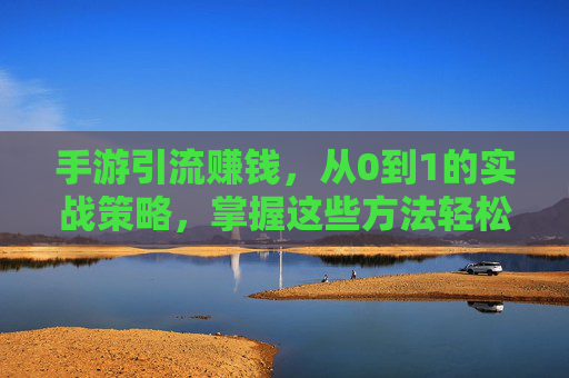 手游引流赚钱,从0到1的实战策略,掌握这些方法轻松变现