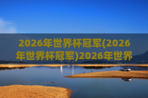 2026年世界杯冠军(2026年世界杯冠军)2026年世界杯冠军,谁将加冕?