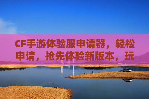 CF手游体验服申请器，轻松申请，抢先体验新版本，玩转经典射击游戏新乐趣