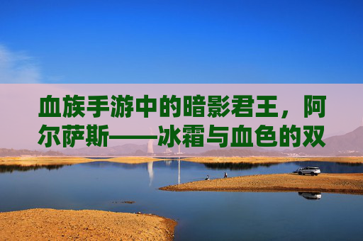 血族手游中的暗影君王,阿尔萨斯——冰霜与血色的双重烙印