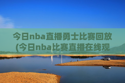 今日nba直播勇士比赛回放(今日nba比赛直播在线观看)
