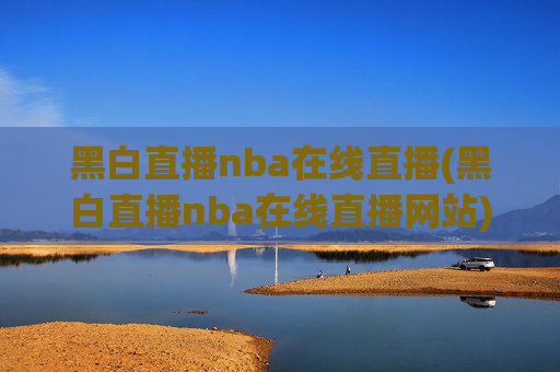 黑白直播nba在线直播(黑白直播nba在线直播网站)