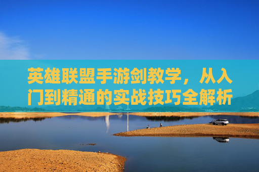 英雄联盟手游剑教学，从入门到精通的实战技巧全解析，英雄联盟手游剑，从入门到精通的实战技巧全解析