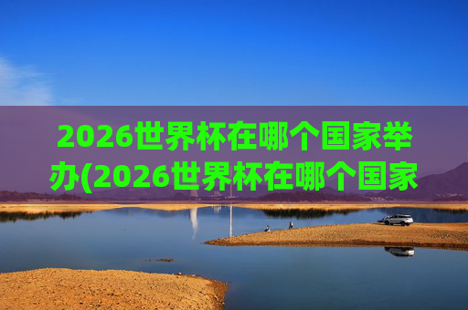 2026世界杯在哪个国家举办(2026世界杯在哪个国家举办)