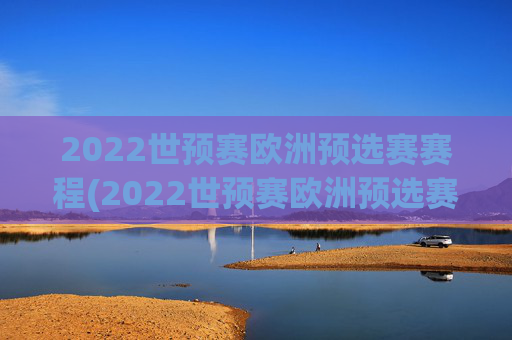2022世预赛欧洲预选赛赛程(2022世预赛欧洲预选赛赛程表)