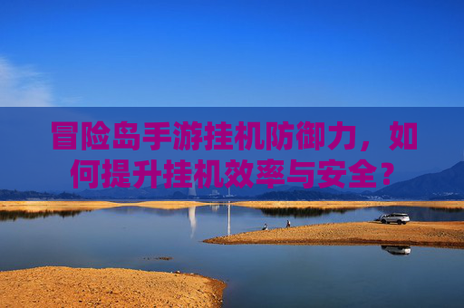 冒险岛手游挂机防御力，如何提升挂机效率与安全？