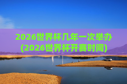 2026世界杯几年一次举办(2026世界杯开赛时间)