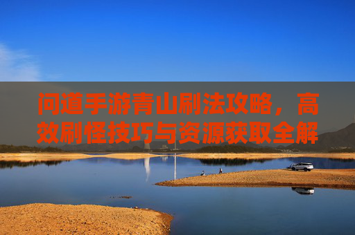 问道手游青山刷法攻略,高效刷怪技巧与资源获取全解析
