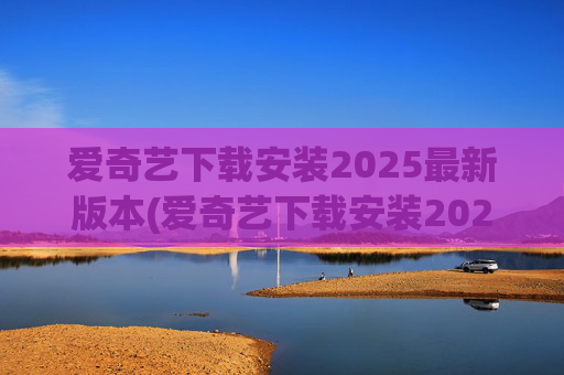 爱奇艺下载安装2025最新版本(爱奇艺下载安装2025最新版本官网)