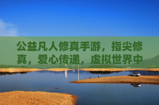 公益凡人修真手游，指尖修真，爱心传递，虚拟世界中的温暖坚守