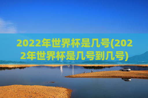 2022年世界杯是几号(2022年世界杯是几号到几号)