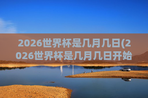 2026世界杯是几月几日(2026世界杯是几月几日开始)2026世界杯是几月几日(2026世界杯是几月几日开始)