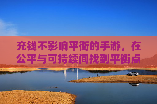 充钱不影响平衡的手游,在公平与可持续间找到平衡点