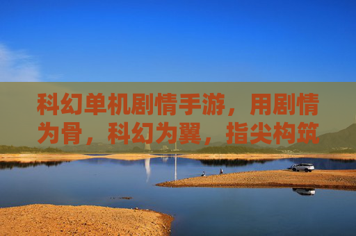 科幻单机剧情手游,用剧情为骨,科幻为翼,指尖构筑的沉浸式星际叙事