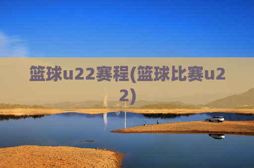 篮球u22赛程(篮球比赛u22)