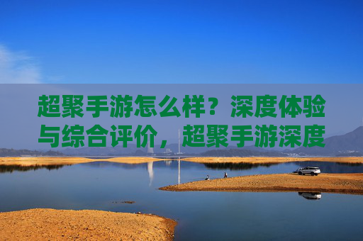 超聚手游怎么样？深度体验与综合评价，超聚手游深度体验与综合评价