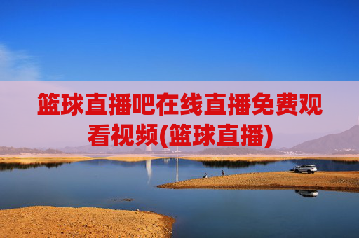 篮球直播吧在线直播免费观看视频(篮球直播)