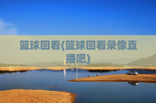 篮球回看(篮球回看录像直播吧)
