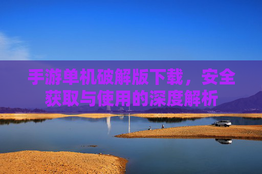 手游单机破解版下载，安全获取与使用的深度解析