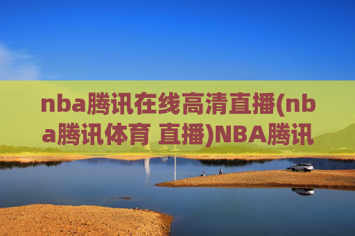nba腾讯在线高清直播(nba腾讯体育 直播)NBA腾讯在线高清直播，官方高清直播平台