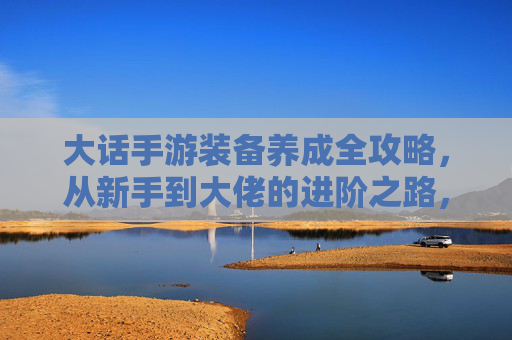 大话手游装备养成全攻略，从新手到大佬的进阶之路，大话手游装备养成全攻略，从新手到大佬的进阶之路